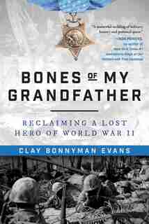 Bones Of My Grandfather: Reclaiming A Lost Hero Of World War Ii by Clay Bonnyman Evans