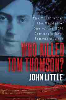 Who Killed Tom Thomson?: The Truth About The Murder Of One Of The 20th Century's Most Famous Artists by John Little