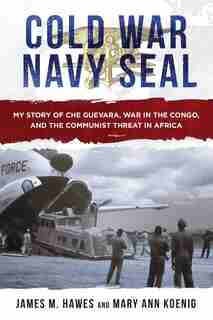Cold War Navy Seal: My Story Of Che Guevara, War In The Congo, And The Communist Threat In Africa by James M. Hawes