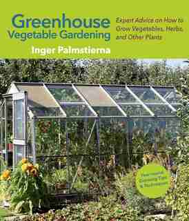 Greenhouse Vegetable Gardening: Expert Advice On How To Grow Vegetables, Herbs, And Other Plants by Inger Palmstierna