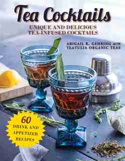 Tea Cocktails: Unique And Delicious Tea-infused Cocktails by Abigail Gehring