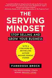 The Serving Mindset: Stop Selling And Grow Your Business by Farnoosh Brock