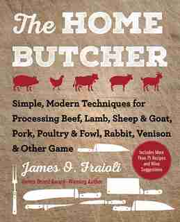 The Home Butcher: Simple, Modern Techniques for Processing Beef, Lamb, Sheep & Goat, Pork, Poultry & Fowl, Rabbit, Ve by James O. Fraioli
