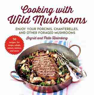 Cooking with Wild Mushrooms: 50 Recipes for Enjoying Your Porcinis, Chanterelles, and Other Foraged Mushrooms by Ingrid Holmberg