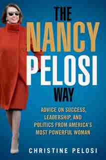 The Nancy Pelosi Way: Advice On Success, Leadership, And Politics From America's Most Powerful Woman by Christine Pelosi