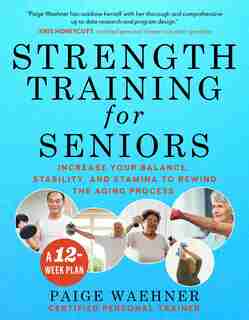 Strength Training For Seniors: Increase Your Balance, Stability, And Stamina To Rewind The Aging Process by Paige Waehner