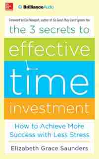 The 3 Secrets To Effective Time Investment: How To Achieve More Success With Less Stress by Elizabeth Grace Saunders