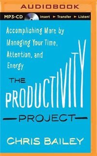 The Productivity Project: Accomplishing More by Managing Your Time, Attention, and Energy by Chris Bailey