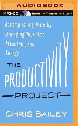 The Productivity Project: Accomplishing More By Managing Your Time, Attention, And Energy by Chris Bailey