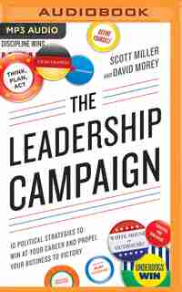The Leadership Campaign: 10 Political Strategies to Win at Your Career and Propel Your Business to Victory by Scott Miller