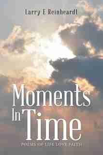 Moments In Time: Poems of Life Love Faith by Larry E Reinheardt