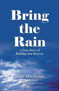 Bring the Rain: A True Story of Healing and Heaven by Mike Mitchener