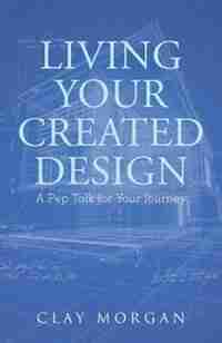 Living Your Created Design: A Pep Talk for Your Journey by Clay Morgan
