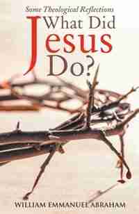 What Did Jesus Do?: Some Theological Reflections by William Emmanuel Abraham