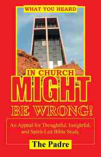 What You Heard in Church Might Be Wrong!: An Appeal for Thoughtful, Insightful, and Spirit-Led Bible Study by The Padre