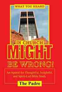 What You Heard in Church Might Be Wrong!: An Appeal for Thoughtful, Insightful, and Spirit-Led Bible Study by The Padre
