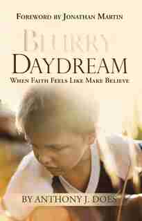 Blurry Daydream: When Faith Feels Like Make Believe by Anthony J. Does