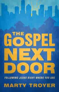 The GOSPEL NEXT DOOR: Following Jesus Right Were You Are by Marty Troyer, Marty