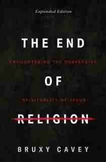 The End of Religion: Encountering the Subversive Spirituality of Jesus by Bruxy Cavey