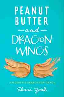 Peanut Butter and Dragon Wings: A Mother's Search for Grace by Shari Zook