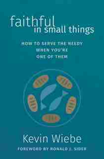 Faithful in Small Things: How to Serve the Needy When You're One of Them by Kevin Wiebe