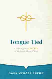 Tongue-Tied: Learning the Lost Art of Talking About Faith by Sara Wenger Shenk