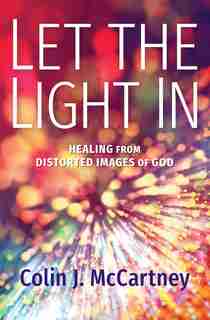 Let the Light In: Healing from Distorted Images of God by Colin McCartney