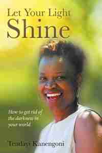 Let Your Light Shine: How to get rid of the darkness in your world by Tendayi Kanengoni