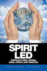 Spirit Led Through China, Russia, India, Africa and Pakistan by Adelbert Hubert