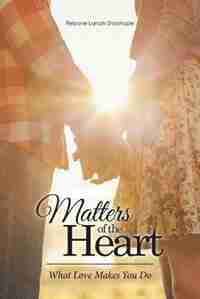 Matters of the Heart: What Love Makes You Do by Rebone Lanah Shashape