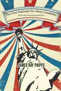 The First National Tee-Party Candidate: Thrown Into Prison for Speaking Out by James Ray Phipps