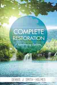 COMPLETE RESTORATION: OVERCOMING FAILURE by Dennis J. Smith-Holmes