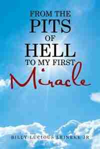 From the Pits of Hell: To my first Miracle by Billy Lucious Leineke Jr
