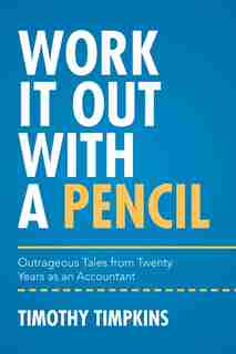 Work It Out with a Pencil: Outrageous Tales from Twenty Years as an Accountant by Timothy Timpkins