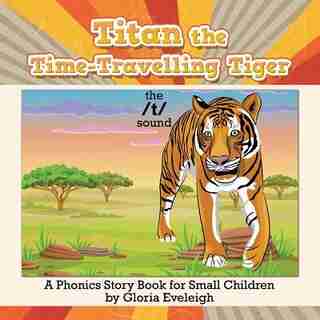 Titan the Time-Travelling Tiger: A Phonics Story Book for Small Children by Gloria Eveleigh