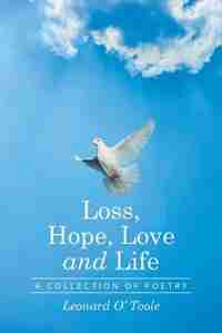 Loss, Hope, Love and Life: A Collection of Poetry by Leonard O' Toole