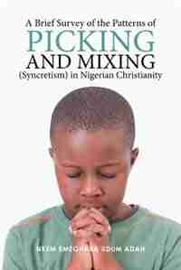A Brief Survey of the Patterns of Picking and Mixing (Syncretism) in Nigerian Christianity by Nkem Emeghara Udum Adah