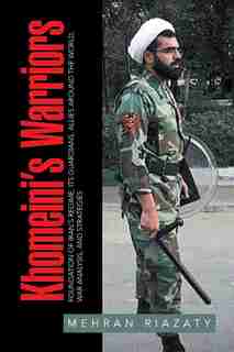 Khomeini's Warriors: Foundation of Iran's Regime, Its Guardians, Allies around the World, War Analysis, and Strategies by Mehran Riazaty