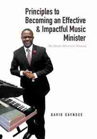 Principles to Becoming an Effective & Impactful Music Minister: The Music Ministers' Manual by David Sayndee