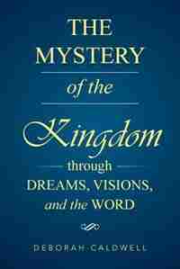 The Mystery of the Kingdom Through Dreams, Visions, and the Word by Deborah Caldwell