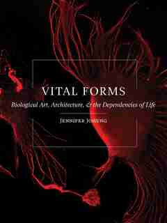 Vital Forms: Biological Art, Architecture, And The Dependencies Of Life by Jennifer Johung
