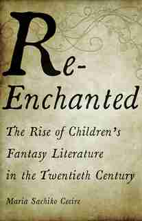 Re-enchanted: The Rise Of Children's Fantasy Literature In The Twentieth Century by Maria Sachiko Cecire