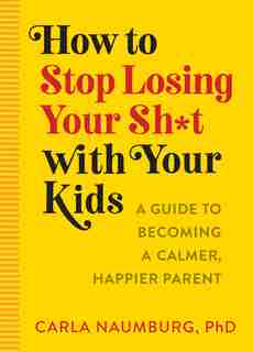How To Stop Losing Your Sh*t With Your Kids: A Practical Guide To Becoming A Calmer, Happier Parent by Carla Naumburg
