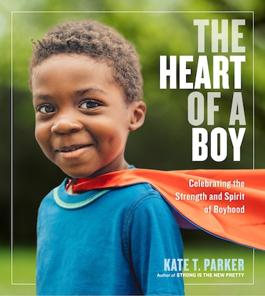 The Heart Of A Boy: Celebrating The Strength And Spirit Of Boyhood by Kate T. Parker