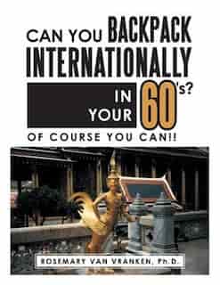 Can You Backpack Internationally in Your 60's?: Of Course You Can!! by Ph.D Rosemary Van Vranken