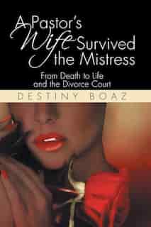 A Pastor's Wife Survived the Mistress: From Death to Life and the Divorce Court by Destiny Boaz