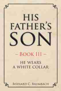 His Father's Son: He Wears A White Collar by PH.D. Bernard Baumbach
