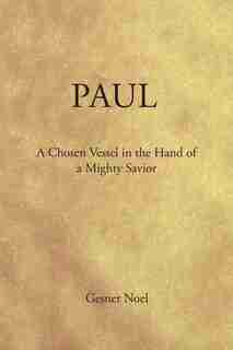 Paul: A Chosen Vessel in the Hand of a Mighty Savior by Gesner Noel