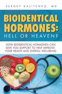 Bioidentical Hormones: Hell or Heaven?: How Bioidentical Hormones Can Give You Support to Help Improve Your Health and Ove by MD Sergey Kalitenko