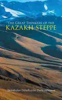 The Great Thinkers of the Kazakh Steppe by Yerkebulan Dzhelbuldin Dana Jeteyeva